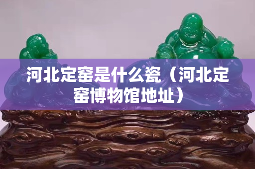 河北定窑是什么瓷（河北定窑博物馆地址）