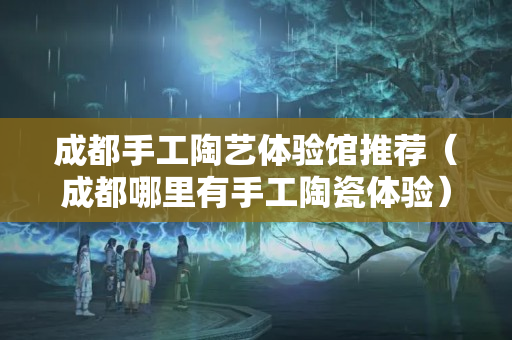 成都手工陶艺体验馆推荐（成都哪里有手工陶瓷体验）