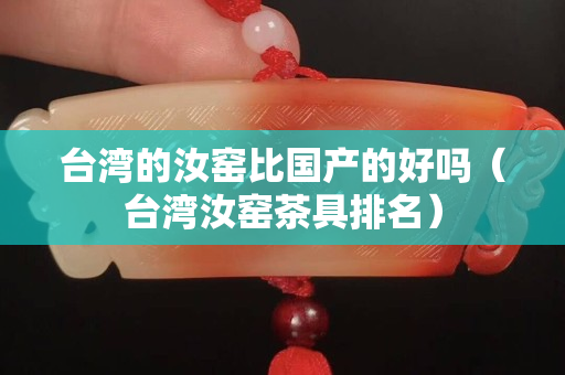 台湾的汝窑比国产的好吗（台湾汝窑茶具排名）