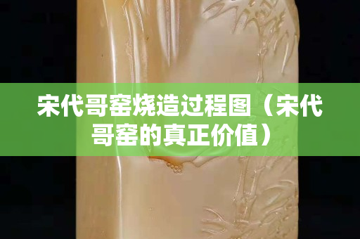 宋代哥窑烧造过程图（宋代哥窑的真正价值）