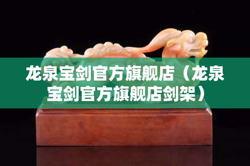 龙泉宝剑官方旗舰店（龙泉宝剑官方旗舰店剑架）
