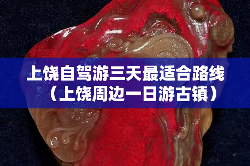 上饶自驾游三天最适合路线（上饶周边一日游古镇）