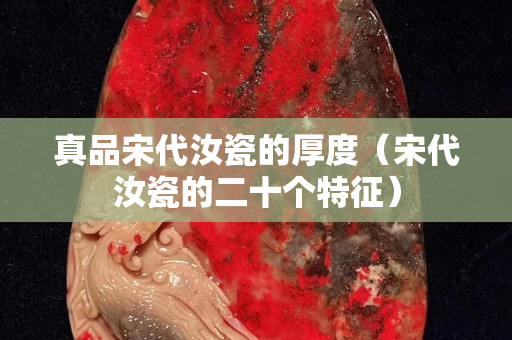 真品宋代汝瓷的厚度（宋代汝瓷的二十个特征）