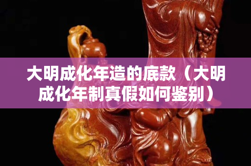 大明成化年造的底款（大明成化年制真假如何鉴别）