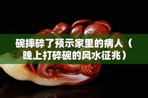碗摔碎了预示家里的病人（晚上打碎碗的风水征兆）