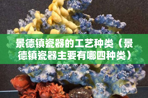 景德镇瓷器的工艺种类（景德镇瓷器主要有哪四种类）