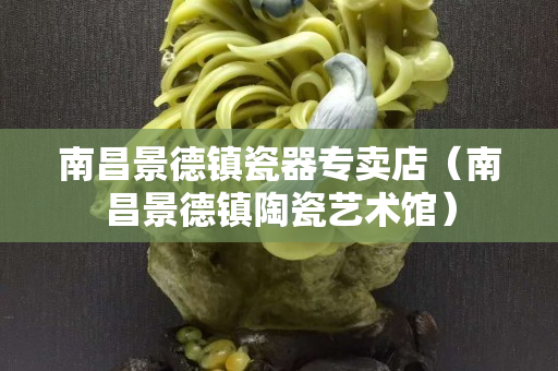 南昌景德镇瓷器专卖店（南昌景德镇陶瓷艺术馆）