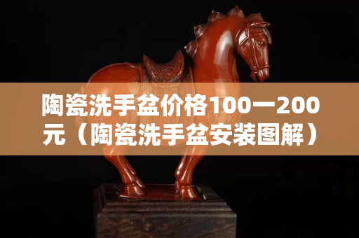 陶瓷洗手盆价格100一200元（陶瓷洗手盆安装图解）