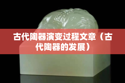 古代陶器演变过程文章（古代陶器的发展）