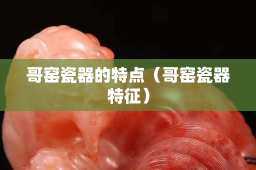 哥窑瓷器的特点（哥窑瓷器特征）