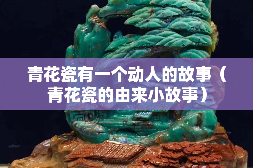青花瓷有一个动人的故事（青花瓷的由来小故事）