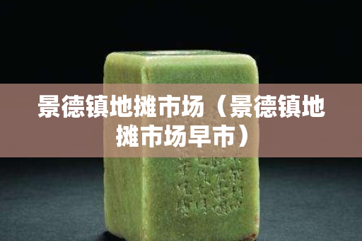 景德镇地摊市场（景德镇地摊市场早市）