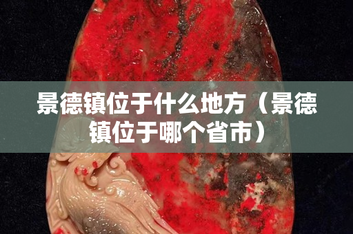景德镇位于什么地方（景德镇位于哪个省市）