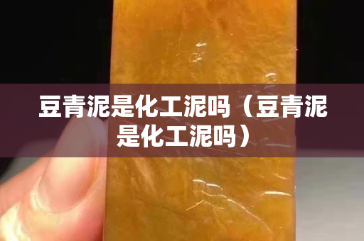 豆青泥是化工泥吗（豆青泥是化工泥吗）