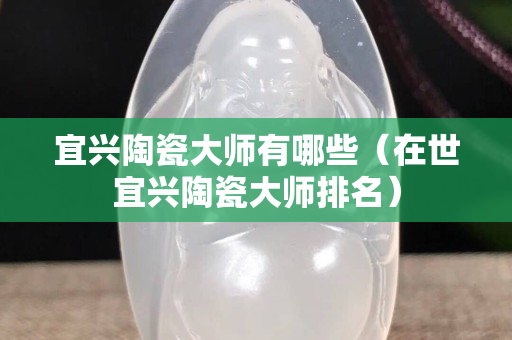 宜兴陶瓷大师有哪些（在世宜兴陶瓷大师排名）