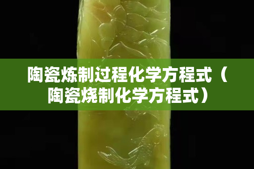 陶瓷炼制过程化学方程式（陶瓷烧制化学方程式）