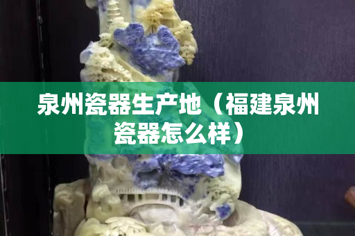 泉州瓷器生产地（福建泉州瓷器怎么样）