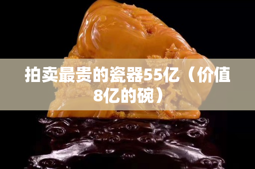 拍卖最贵的瓷器55亿（价值8亿的碗）