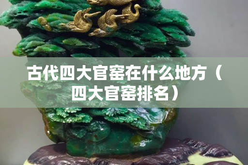 古代四大官窑在什么地方（四大官窑排名）