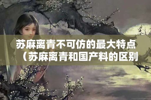 苏麻离青不可仿的最大特点（苏麻离青和国产料的区别）