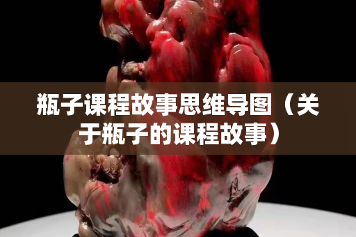 瓶子课程故事思维导图（关于瓶子的课程故事）