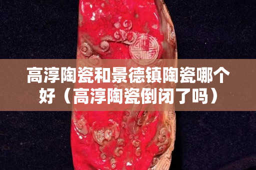 高淳陶瓷和景德镇陶瓷哪个好（高淳陶瓷倒闭了吗）