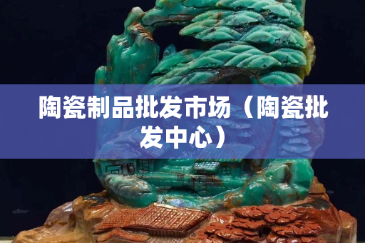 陶瓷制品批发市场（陶瓷批发中心）