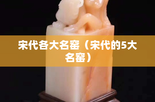 宋代各大名窑（宋代的5大名窑）