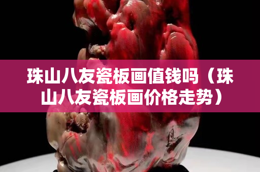 珠山八友瓷板画值钱吗（珠山八友瓷板画价格走势）