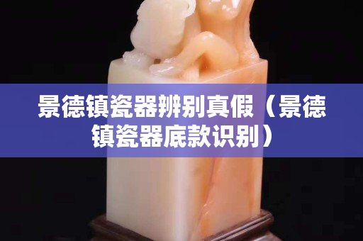 景德镇瓷器辨别真假（景德镇瓷器底款识别）