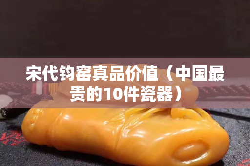 宋代钧窑真品价值（中国最贵的10件瓷器）