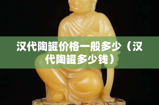 汉代陶罐价格一般多少（汉代陶罐多少钱）