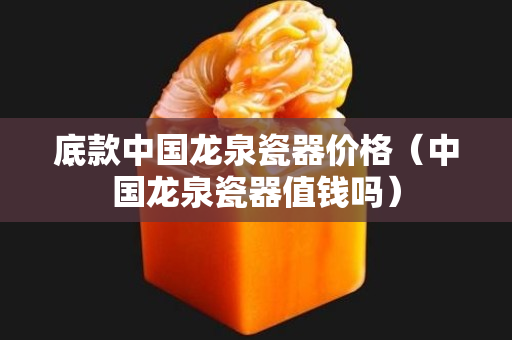 底款中国龙泉瓷器价格（中国龙泉瓷器值钱吗）