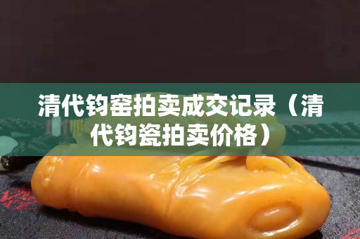 清代钧窑拍卖成交记录（清代钧瓷拍卖价格）