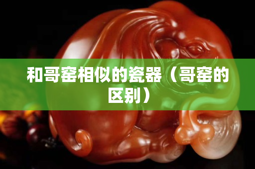 和哥窑相似的瓷器（哥窑的区别）