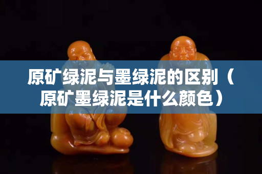 原矿绿泥与墨绿泥的区别（原矿墨绿泥是什么颜色）