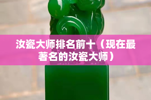 汝瓷大师排名前十（现在最著名的汝瓷大师）