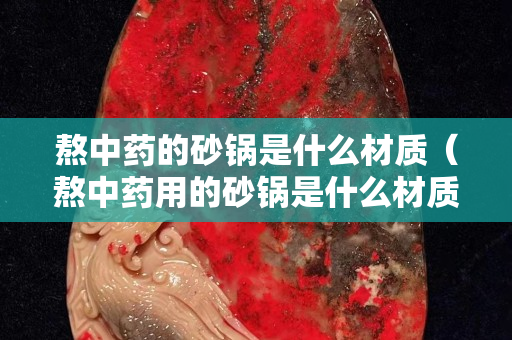 熬中药的砂锅是什么材质（熬中药用的砂锅是什么材质）