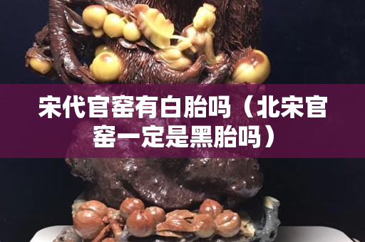 宋代官窑有白胎吗（北宋官窑一定是黑胎吗）