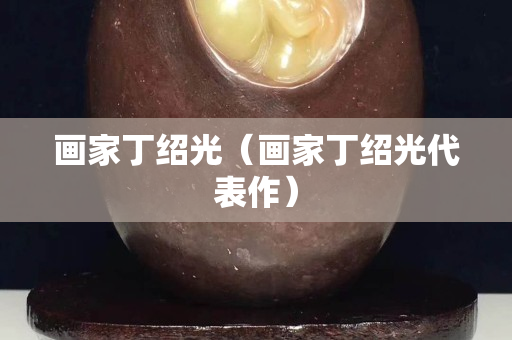 画家丁绍光（画家丁绍光代表作）