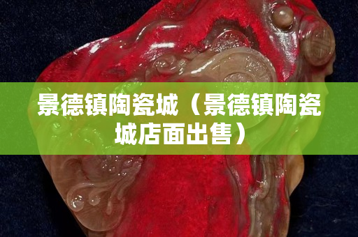 景德镇陶瓷城（景德镇陶瓷城店面出售）