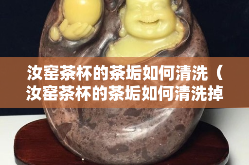 汝窑茶杯的茶垢如何清洗（汝窑茶杯的茶垢如何清洗掉）