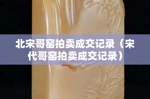 北宋哥窑拍卖成交记录（宋代哥窑拍卖成交记录）