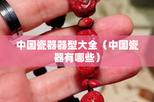中国瓷器器型大全（中国瓷器有哪些）