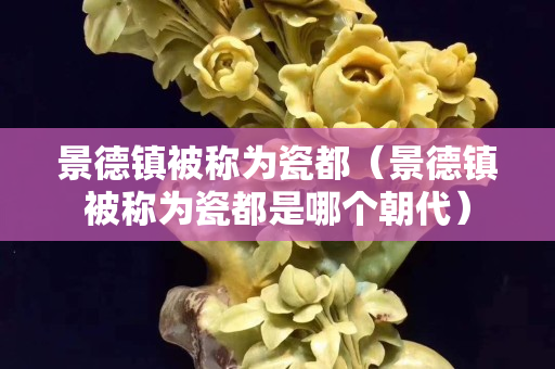 景德镇被称为瓷都（景德镇被称为瓷都是哪个朝代）