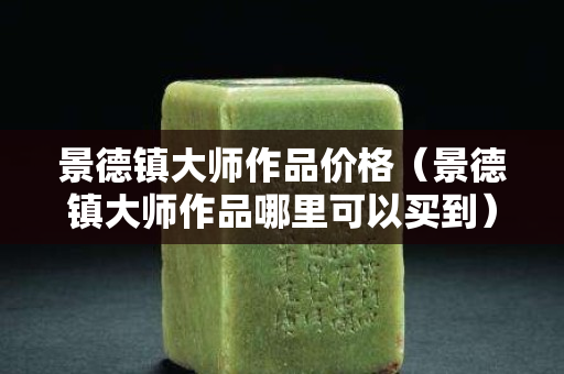 景德镇大师作品价格（景德镇大师作品哪里可以买到）