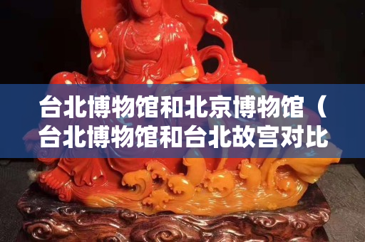 台北博物馆和北京博物馆（台北博物馆和台北故宫对比 知乎）