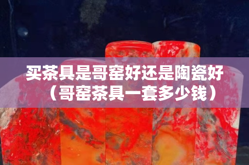 买茶具是哥窑好还是陶瓷好（哥窑茶具一套多少钱）