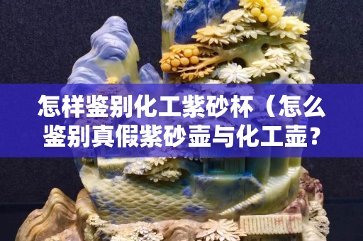怎样鉴别化工紫砂杯（怎么鉴别真假紫砂壶与化工壶？）