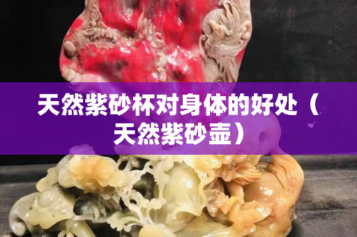 天然紫砂杯对身体的好处（天然紫砂壶）
